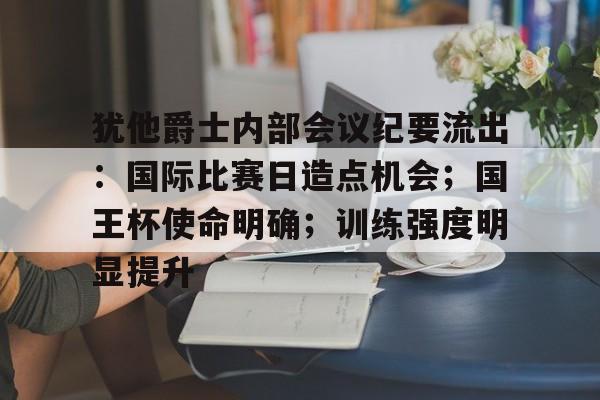 开云体育下载网页版-包含犹他爵士内部会议纪要流出：国际比赛日造点机会；国王杯使命明确；训练强度明显提升的词条